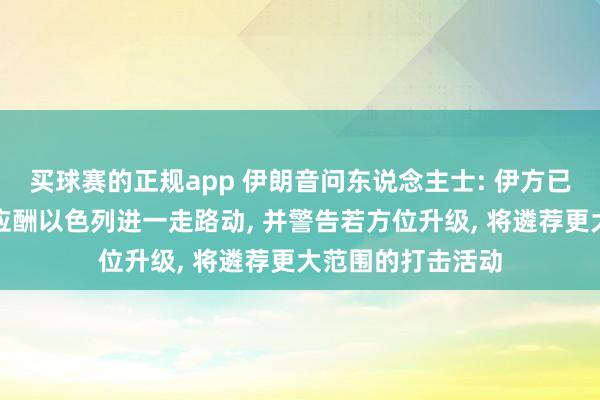 买球赛的正规app 伊朗音问东说念主士: 伊方已作念好军事准备应酬以色列进一走路动, 并警告若方位升级, 将遴荐更大范围的打击活动