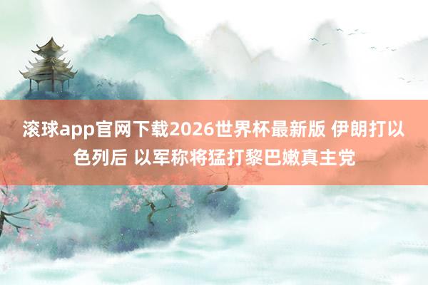 滚球app官网下载2026世界杯最新版 伊朗打以色列后 以军称将猛打黎巴嫩真主党
