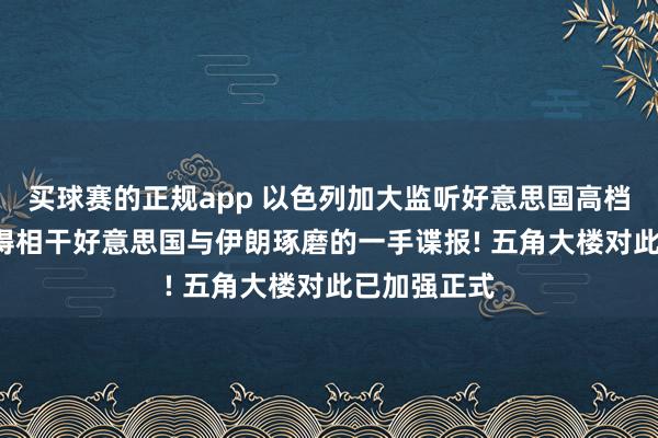 买球赛的正规app 以色列加大监听好意思国高档官员, 以取得相干好意思国与伊朗琢磨的一手谍报! 五角大楼对此已加强正式