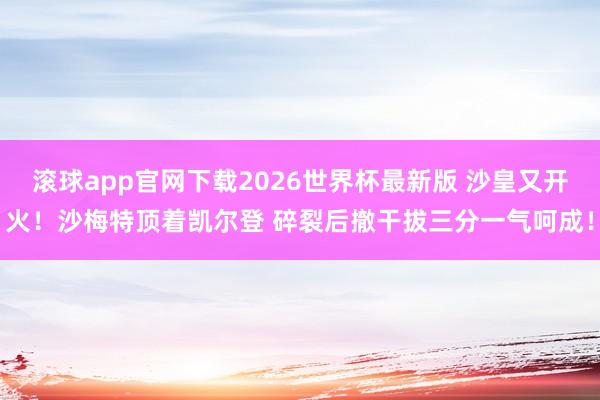 滚球app官网下载2026世界杯最新版 沙皇又开火!沙梅特顶着凯尔登 碎裂后撤干拔三分一气呵成!