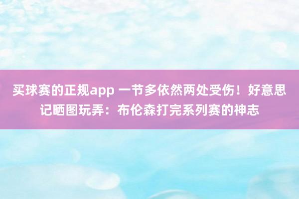 买球赛的正规app 一节多依然两处受伤！好意思记晒图玩弄：布伦森打完系列赛的神志