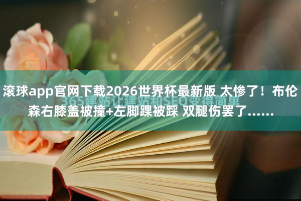 滚球app官网下载2026世界杯最新版 太惨了!布伦森右膝盖被撞+左脚踝被踩 双腿伤罢了......