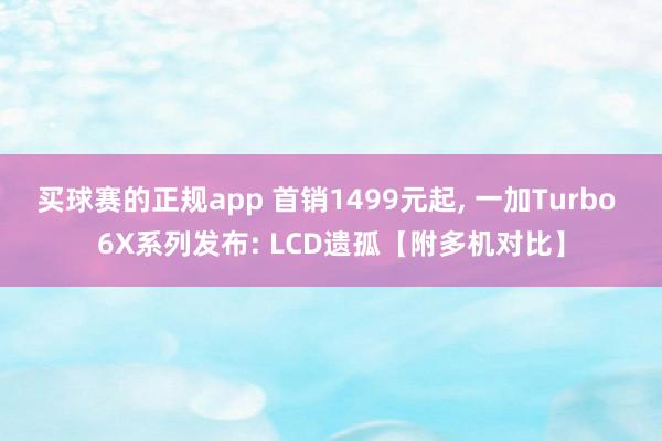 买球赛的正规app 首销1499元起, 一加Turbo 6X系列发布: LCD遗孤【附多机对比】