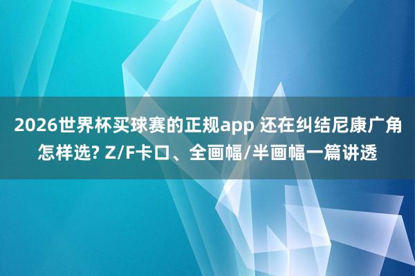 2026世界杯买球赛的正规app 还在纠结尼康广角怎样选? Z/F卡口、全画幅/半画幅一篇讲透