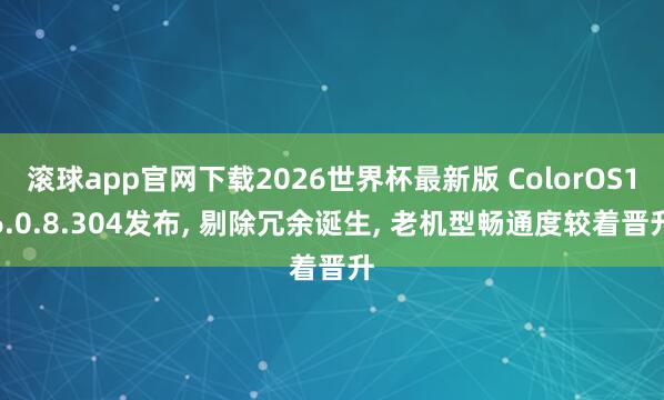 滚球app官网下载2026世界杯最新版 ColorOS16.0.8.304发布, 剔除冗余诞生, 老机型畅通度较着晋升