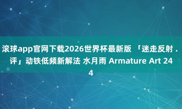 滚球app官网下载2026世界杯最新版 「迷走反射 . 评」动铁低频新解法 水月雨 Armature Art 24