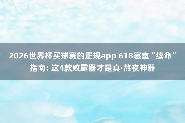 2026世界杯买球赛的正规app 618寝室“续命”指南: 这4款败露器才是真·熬夜神器