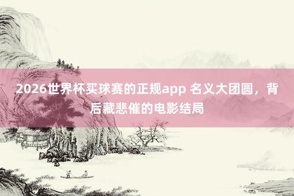 2026世界杯买球赛的正规app 名义大团圆,背后藏悲催的电影结局