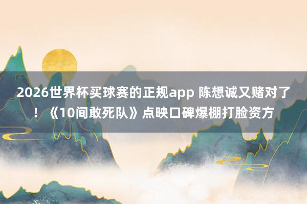 2026世界杯买球赛的正规app 陈想诚又赌对了！《10间敢死队》点映口碑爆棚打脸资方