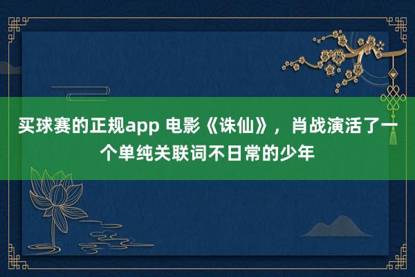 买球赛的正规app 电影《诛仙》,肖战演活了一个单纯关联词不日常的少年