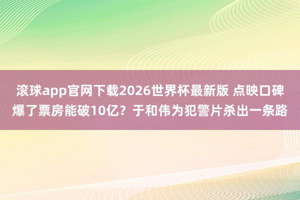 滚球app官网下载2026世界杯最新版 点映口碑爆了票房能破10亿?于和伟为犯警片杀出一条路