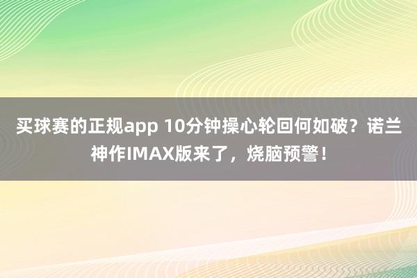 买球赛的正规app 10分钟操心轮回何如破？诺兰神作IMAX版来了，烧脑预警！