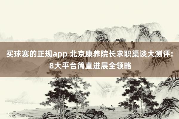 买球赛的正规app 北京康养院长求职渠谈大测评: 8大平台简直进展全领略