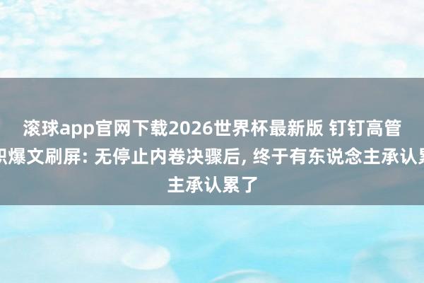 滚球app官网下载2026世界杯最新版 钉钉高管辞职爆文刷屏: 无停止内卷决骤后, 终于有东说念主承认累了
