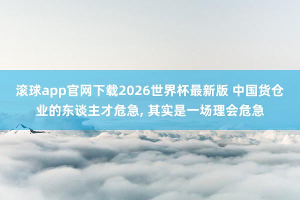 滚球app官网下载2026世界杯最新版 中国货仓业的东谈主才危急, 其实是一场理会危急