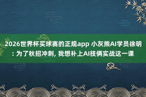 2026世界杯买球赛的正规app 小灰熊AI学员徐明: 为了秋招冲刺， 我想补上AI技俩实战这一课