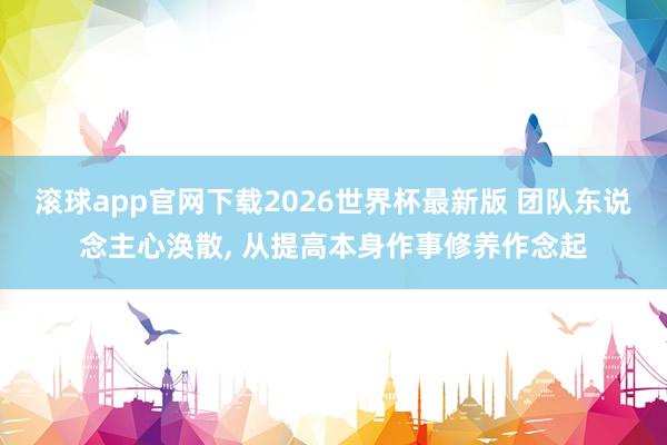 滚球app官网下载2026世界杯最新版 团队东说念主心涣散, 从提高本身作事修养作念起