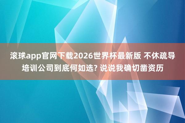 滚球app官网下载2026世界杯最新版 不休疏导培训公司到底何如选? 说说我确切凿资历