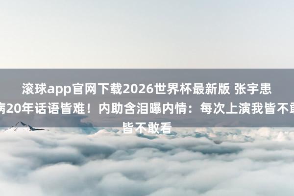 滚球app官网下载2026世界杯最新版 张宇患怪病20年话语皆难!内助含泪曝内情:每次上演我皆不敢看