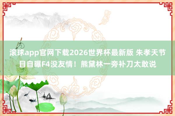 滚球app官网下载2026世界杯最新版 朱孝天节目自曝F4没友情!熊黛林一旁补刀太敢说