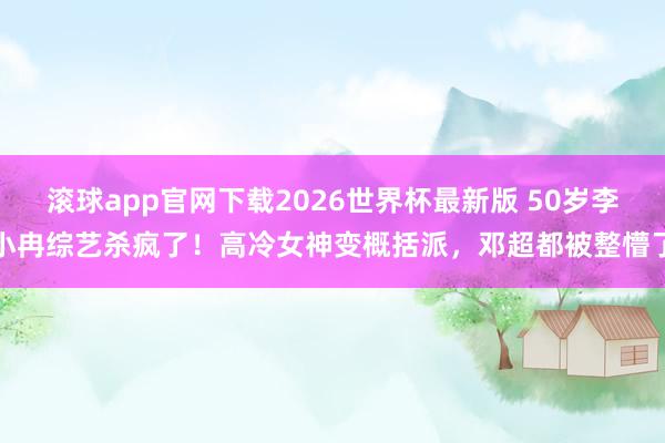 滚球app官网下载2026世界杯最新版 50岁李小冉综艺杀疯了!高冷女神变概括派,邓超都被整懵了