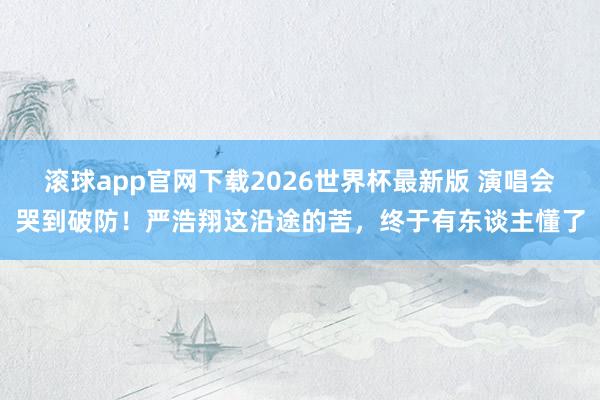 滚球app官网下载2026世界杯最新版 演唱会哭到破防!严浩翔这沿途的苦,终于有东谈主懂了