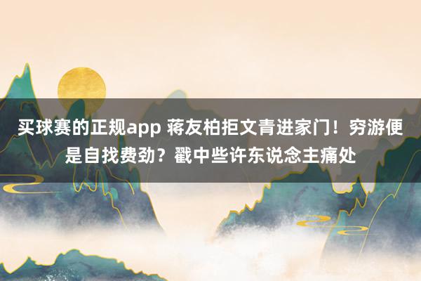 买球赛的正规app 蒋友柏拒文青进家门!穷游便是自找费劲?戳中些许东说念主痛处