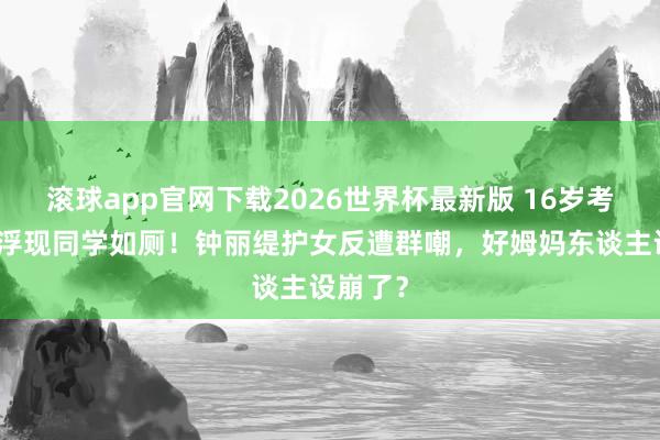 滚球app官网下载2026世界杯最新版 16岁考拉晒照浮现同学如厕!钟丽缇护女反遭群嘲,好姆妈东谈主设崩了?