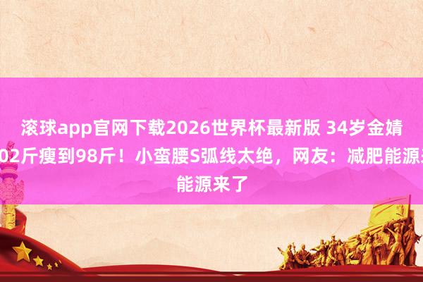 滚球app官网下载2026世界杯最新版 34岁金婧从102斤瘦到98斤!小蛮腰S弧线太绝,网友:减肥能源来了