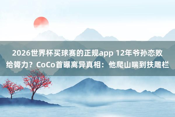 2026世界杯买球赛的正规app 12年爷孙恋败给膂力?CoCo首曝离异真相:他爬山喘到扶雕栏