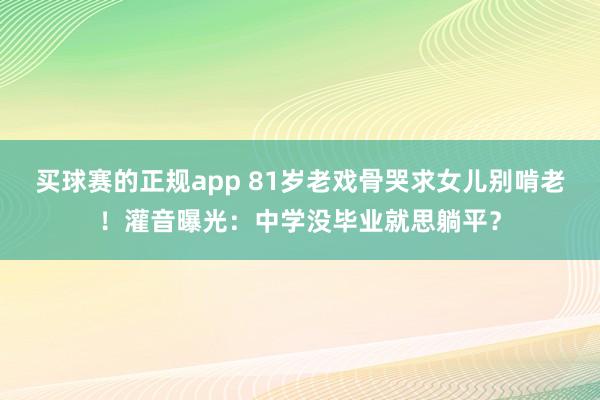 买球赛的正规app 81岁老戏骨哭求女儿别啃老!灌音曝光:中学没毕业就思躺平?