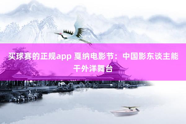 买球赛的正规app 戛纳电影节：中国影东谈主能干外洋舞台