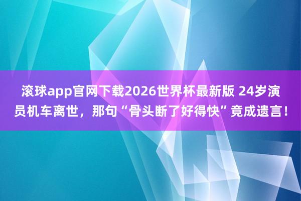 滚球app官网下载2026世界杯最新版 24岁演员机车离世,那句“骨头断了好得快”竟成遗言!