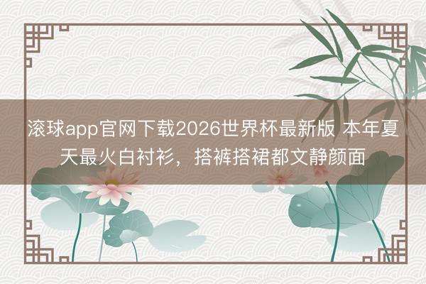 滚球app官网下载2026世界杯最新版 本年夏天最火白衬衫,搭裤搭裙都文静颜面