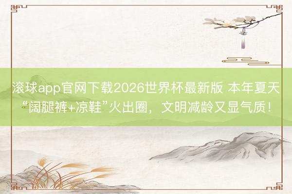 滚球app官网下载2026世界杯最新版 本年夏天“阔腿裤+凉鞋”火出圈,文明减龄又显气质!