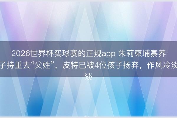 2026世界杯买球赛的正规app 朱莉柬埔寨养子持重去“父姓”,皮特已被4位孩子扬弃,作风冷淡
