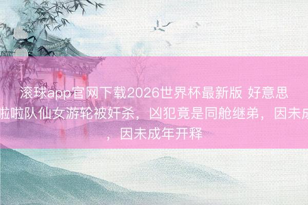 滚球app官网下载2026世界杯最新版 好意思国18岁啦啦队仙女游轮被奸杀,凶犯竟是同舱继弟,因未成年开释