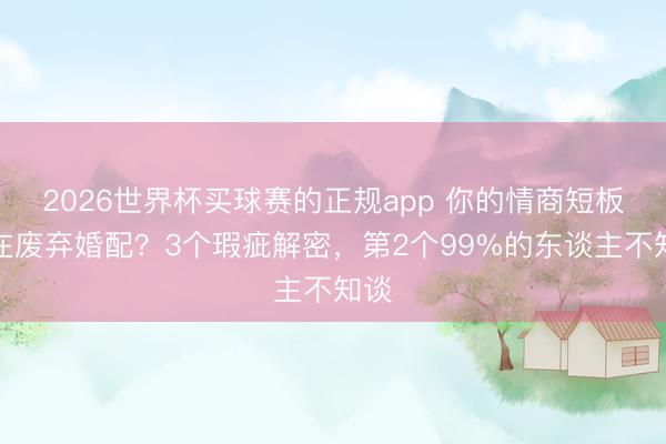 2026世界杯买球赛的正规app 你的情商短板正在废弃婚配?3个瑕疵解密,第2个99%的东谈主不知谈