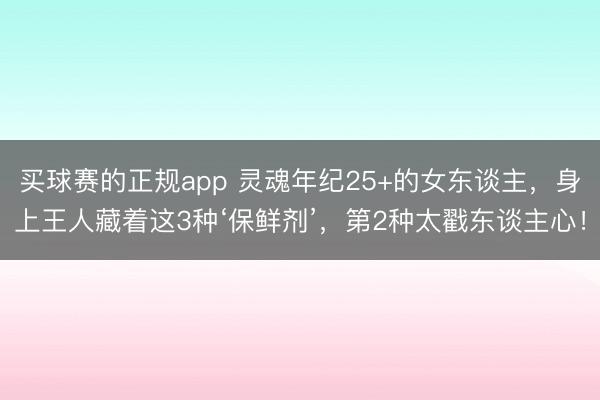 买球赛的正规app 灵魂年纪25+的女东谈主,身上王人藏着这3种‘保鲜剂’,第2种太戳东谈主心!