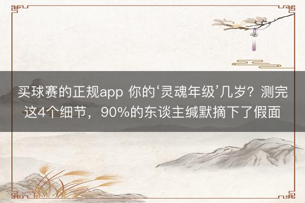 买球赛的正规app 你的‘灵魂年级’几岁?测完这4个细节,90%的东谈主缄默摘下了假面