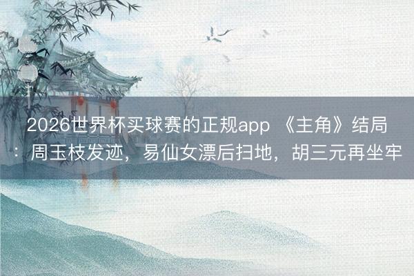 2026世界杯买球赛的正规app 《主角》结局:周玉枝发迹,易仙女漂后扫地,胡三元再坐牢