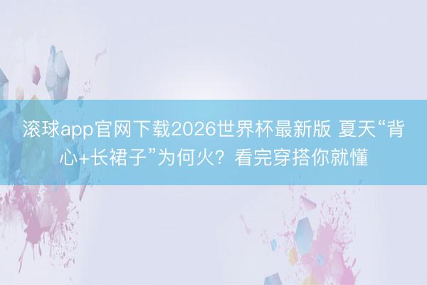 滚球app官网下载2026世界杯最新版 夏天“背心+长裙子”为何火?看完穿搭你就懂