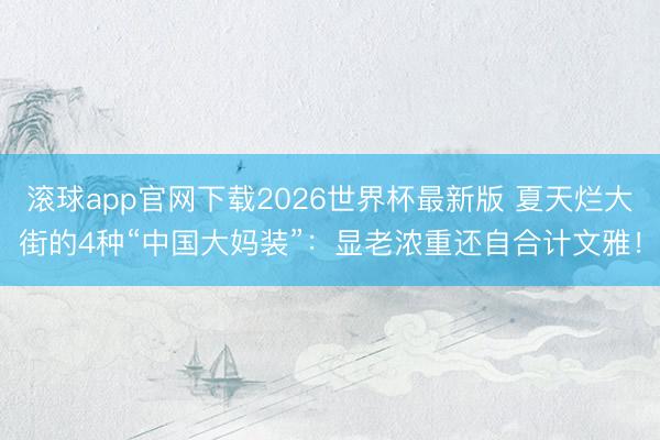 滚球app官网下载2026世界杯最新版 夏天烂大街的4种“中国大妈装”：显老浓重还自合计文雅！