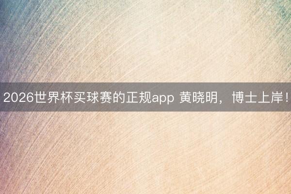 2026世界杯买球赛的正规app 黄晓明,博士上岸!