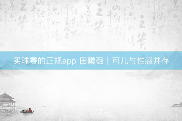 买球赛的正规app 田曦薇|可儿与性感并存