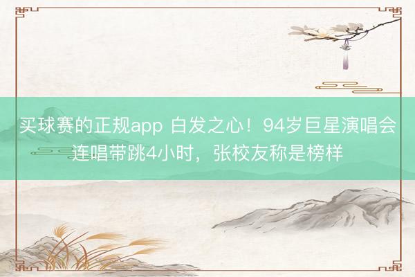 买球赛的正规app 白发之心!94岁巨星演唱会连唱带跳4小时,张校友称是榜样