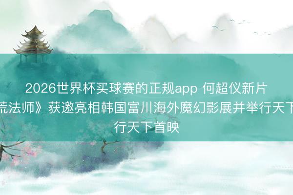 2026世界杯买球赛的正规app 何超仪新片《拾荒法师》获邀亮相韩国富川海外魔幻影展并举行天下首映