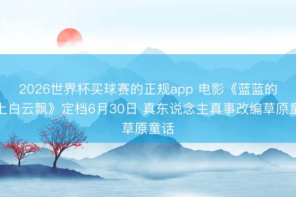 2026世界杯买球赛的正规app 电影《蓝蓝的天上白云飘》定档6月30日 真东说念主真事改编草原童话