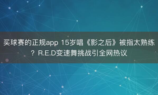 买球赛的正规app 15岁唱《影之后》被指太熟练?R.E.D变速舞挑战引全网热议