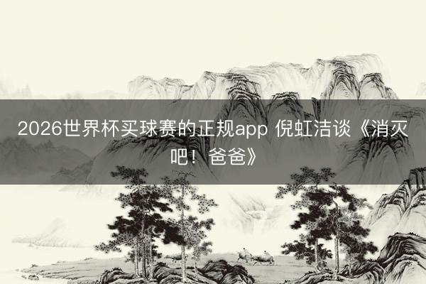 2026世界杯买球赛的正规app 倪虹洁谈《消灭吧！爸爸》